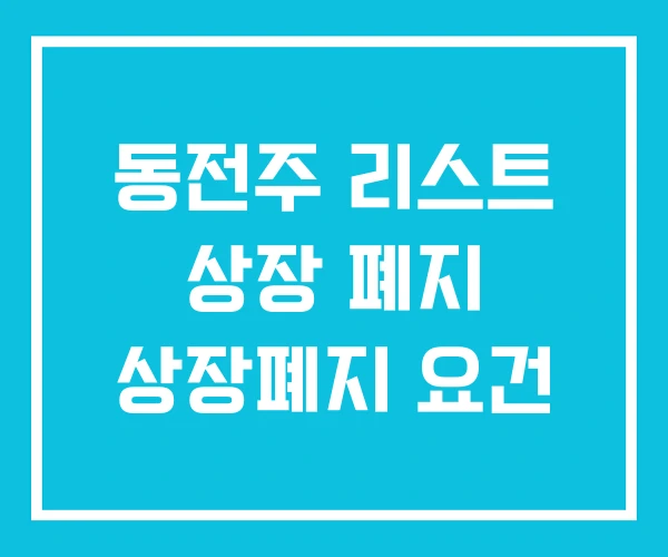 동전주 리스트 상장 폐지 상장폐지 요건 동전주 리스트 상장 폐지 상장폐지 요건