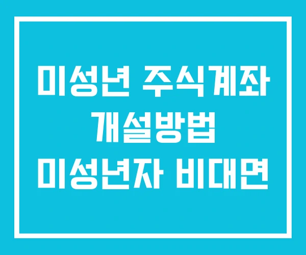 미성년 주식계좌 개설방법 미성년자 비대면 미성년 주식계좌 개설방법 미성년자 비대면