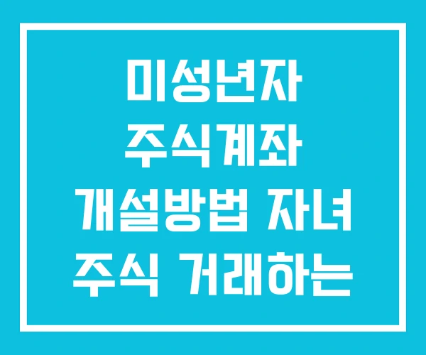 미성년자 주식계좌 개설방법 자녀 주식 거래하는 방법 미성년자 주식계좌 개설방법 자녀 주식 거래하는 방법