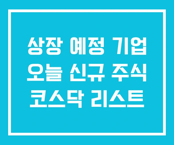 상장 예정 기업 오늘 신규 주식 코스닥 리스트 상장 예정 기업 오늘 신규 주식 코스닥 리스트