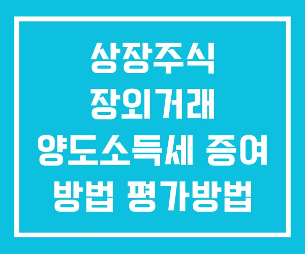 상장주식 장외거래 양도소득세 증여 방법 평가방법 상장주식 장외거래 양도소득세 증여 방법 평가방법