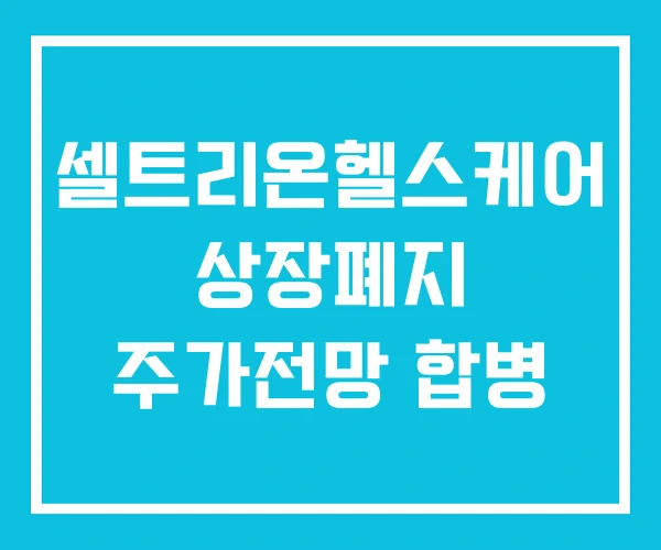 셀트리온헬스케어 상장폐지 주가전망 합병 셀트리온헬스케어 상장폐지 주가전망 합병