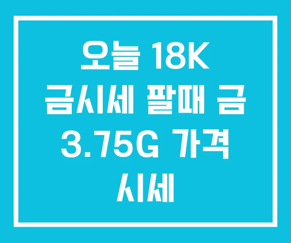 오늘 18K 금시세 팔때 금 3.75G 가격 시세 오늘 18K 금시세 팔때 금 3.75G 가격 시세