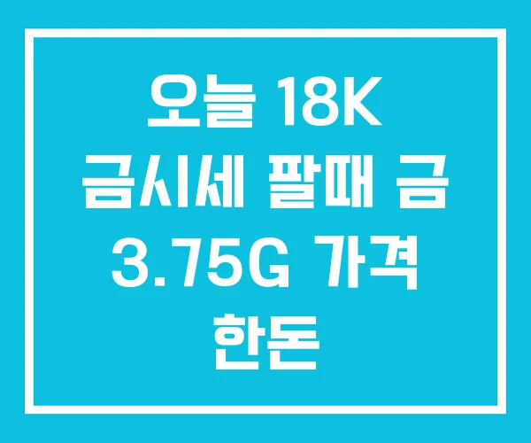 오늘 18K 금시세 팔때 금 3.75G 가격 한돈 오늘 18K 금시세 팔때 금 3.75G 가격 한돈