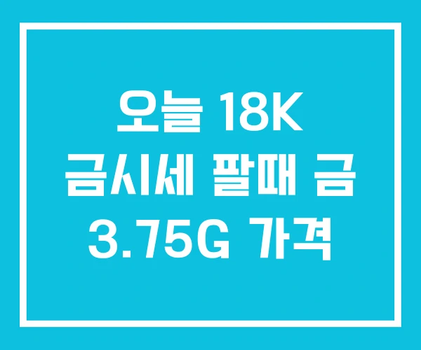 오늘 18K 금시세 팔때 금 3.75G 가격 오늘 18K 금시세 팔때 금 3.75G 가격