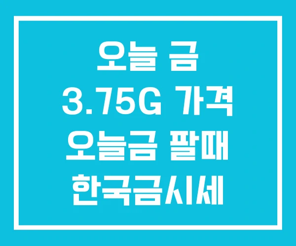 오늘 금 3.75G 가격 오늘금 팔때 한국금시세 오늘 금 3.75G 가격 오늘금 팔때 한국금시세