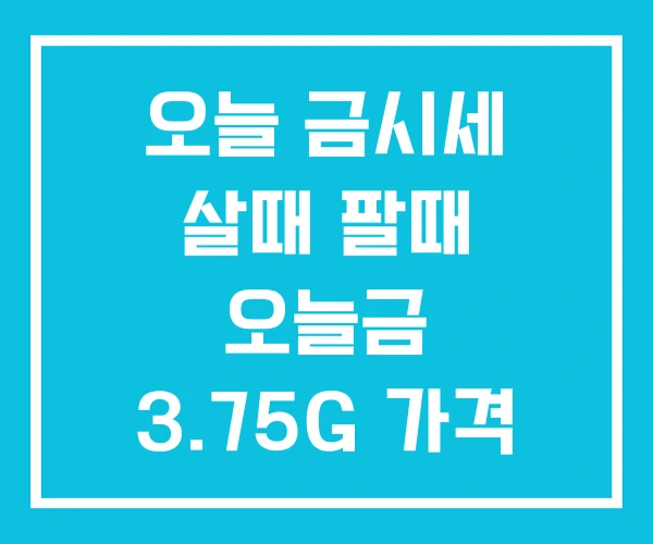오늘 금시세 살때 팔때 오늘금 3.75G 가격 오늘 금시세 살때 팔때 오늘금 3.75G 가격