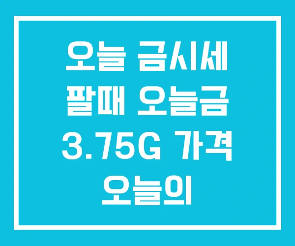 오늘 금시세 팔때 오늘금 3.75G 가격 오늘의 오늘 금시세 팔때 오늘금 3.75G 가격 오늘의