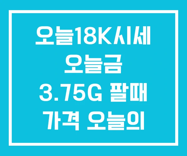 오늘18K시세 오늘금 3.75G 팔때 가격 오늘의 금시세 오늘18K시세 오늘금 3.75G 팔때 가격 오늘의 금시세