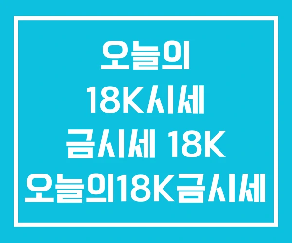 오늘의 18K시세 금시세 18K 오늘의18K금시세 1돈 오늘의 18K시세 금시세 18K 오늘의18K금시세 1돈