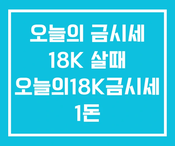 오늘의 금시세 18K 살때 오늘의18K금시세 1돈 오늘의 금시세 18K 살때 오늘의18K금시세 1돈
