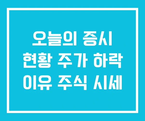오늘의 증시 현황 주가 하락 이유 주식 시세 오늘의 증시 현황 주가 하락 이유 주식 시세