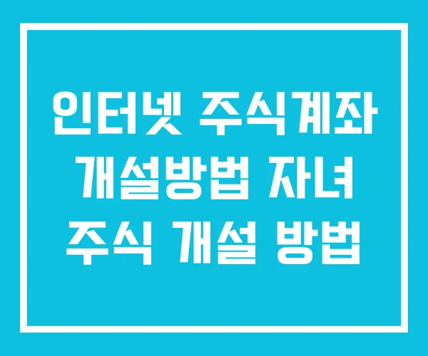 인터넷 주식계좌 개설방법 자녀 주식 개설 방법 인터넷 주식계좌 개설방법 자녀 주식 개설 방법