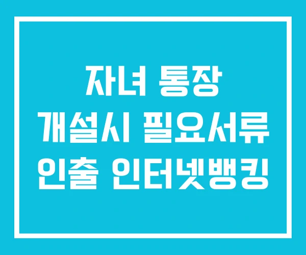 자녀 통장 개설시 필요서류 인출 인터넷뱅킹 자녀 통장 개설시 필요서류 인출 인터넷뱅킹