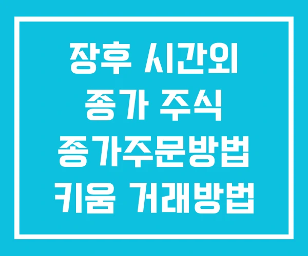 장후 시간외 종가 주식 종가주문방법 키움 거래방법 장후 시간외 종가 주식 종가주문방법 키움 거래방법