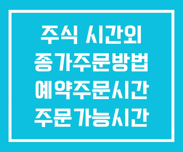 주식 시간외 종가주문방법 예약주문시간 주문가능시간 주식 시간외 종가주문방법 예약주문시간 주문가능시간