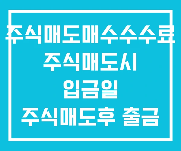 주식매도매수수수료 주식매도시 입금일 주식매도후 출금 주식매도매수수수료 주식매도시 입금일 주식매도후 출금